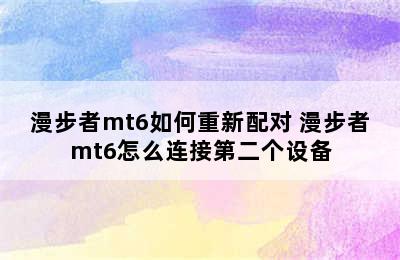 漫步者mt6如何重新配对 漫步者mt6怎么连接第二个设备